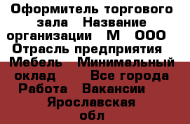 Оформитель торгового зала › Название организации ­ М2, ООО › Отрасль предприятия ­ Мебель › Минимальный оклад ­ 1 - Все города Работа » Вакансии   . Ярославская обл.,Фоминское с.